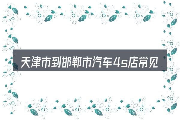天津市到邯郸市汽车4s店常见问题解答