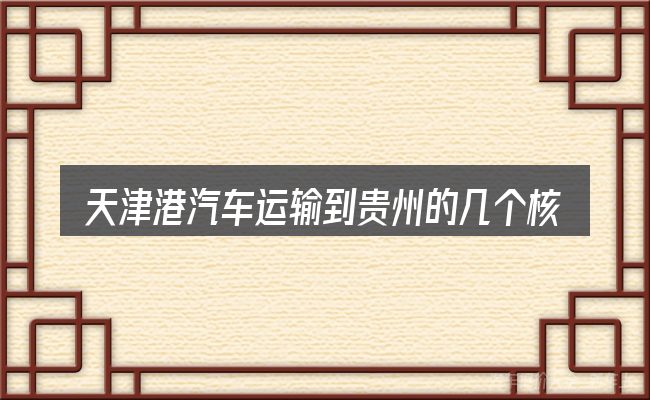 天津港汽车运输到贵州的几个核心要点