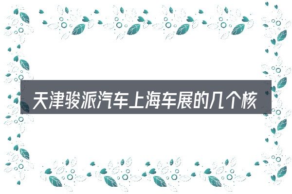 天津骏派汽车上海车展的几个核心要点