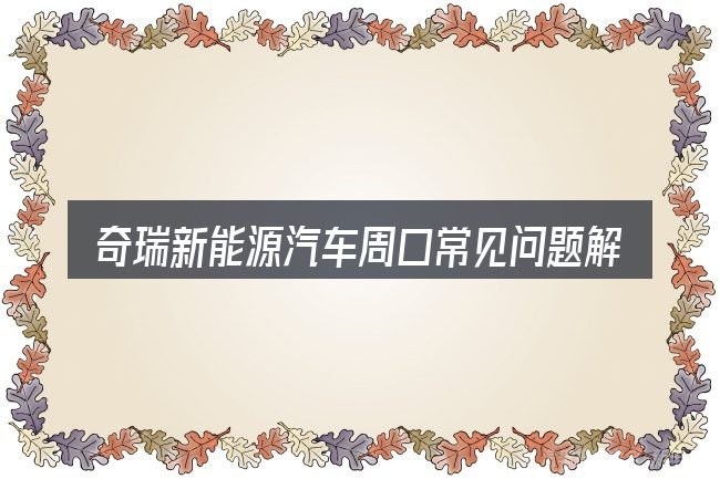 奇瑞新能源汽车周口常见问题解答