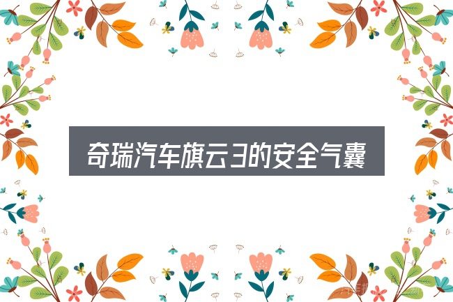关于「奇瑞汽车旗云3的安全气囊要多少钱」，避开这几种常见偏差