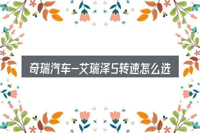 奇瑞汽车-艾瑞泽5转速怎么选才不容易出错