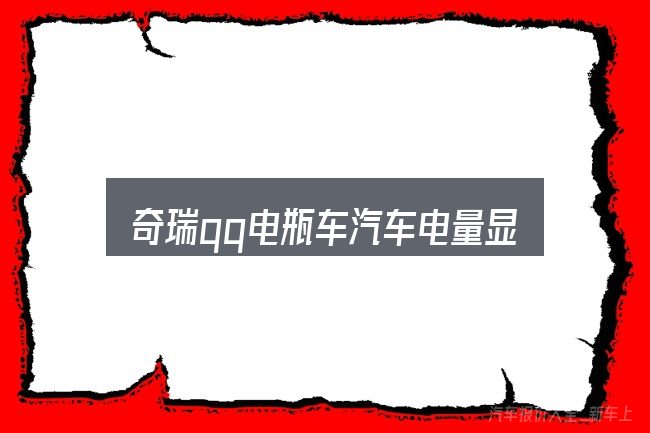 奇瑞qq电瓶车汽车电量显示图怎么选？避开这几种常见偏差