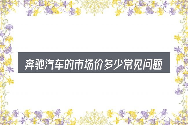 奔驰汽车的市场价多少常见问题解答