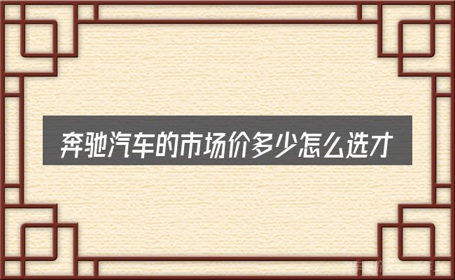 奔驰汽车的市场价多少怎么选才不容易出错