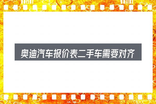 奥迪汽车报价表二手车需要对齐的几件事