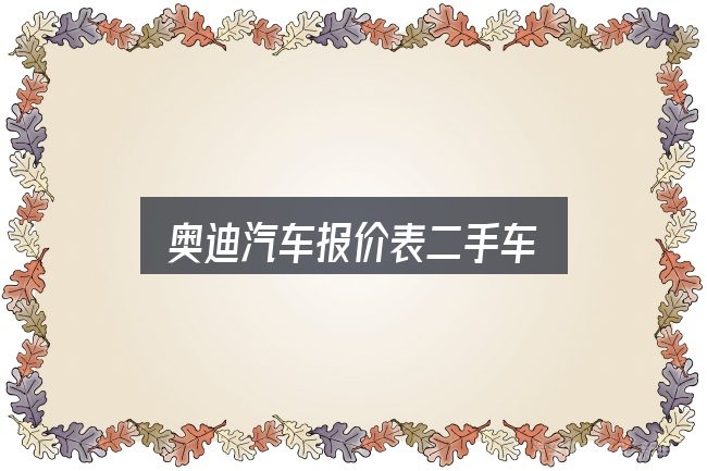 关于奥迪汽车报价表二手车，你需要了解的基础信息