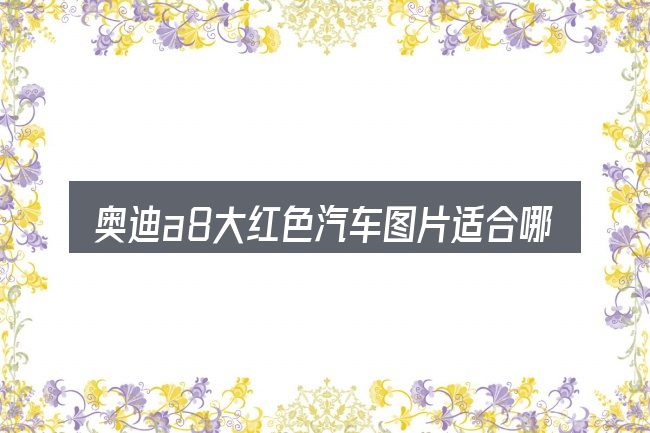 奥迪a8大红色汽车图片适合哪些场景