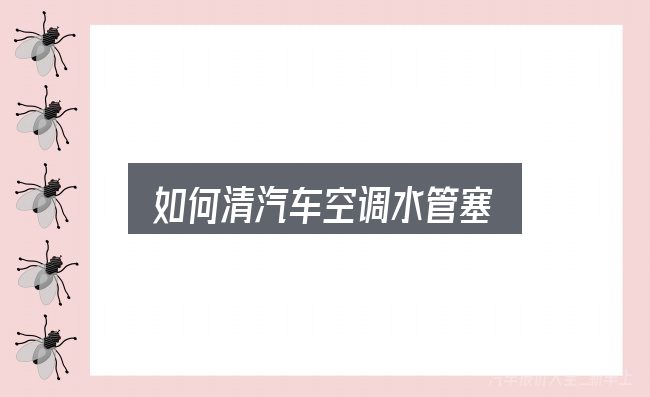 如何清汽车空调水管塞？细节决定体验