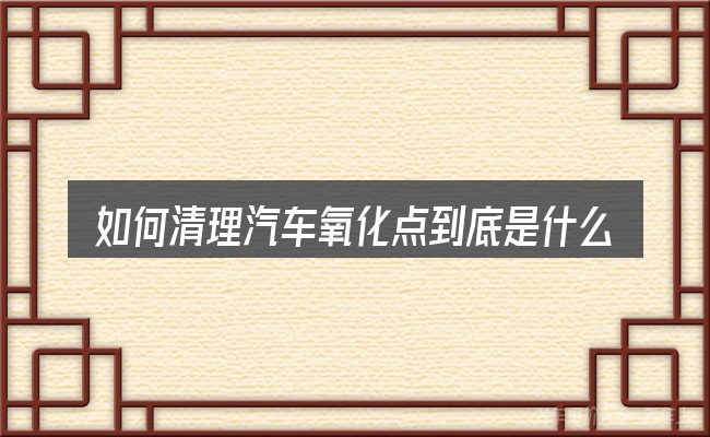 如何清理汽车氧化点到底是什么