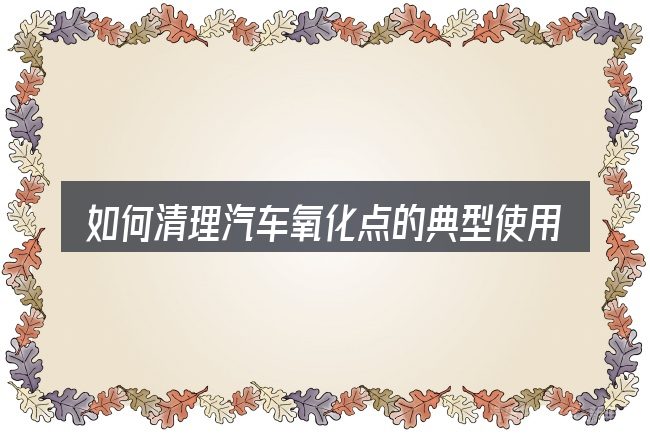 如何清理汽车氧化点的典型使用场景