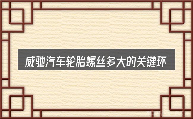 威驰汽车轮胎螺丝多大的关键环节