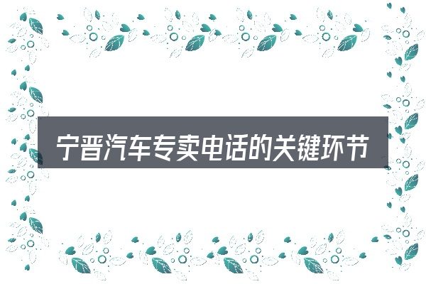宁晋汽车专卖电话的关键环节