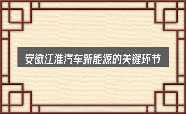 安徽江淮汽车新能源的关键环节