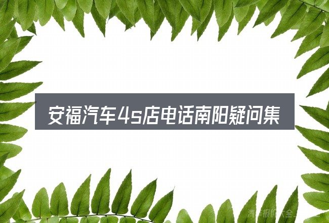 安福汽车4s店电话南阳疑问集中回答