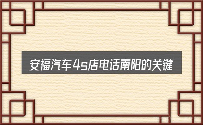 安福汽车4s店电话南阳的关键环节