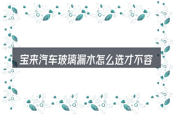 宝来汽车玻璃漏水怎么选才不容易出错