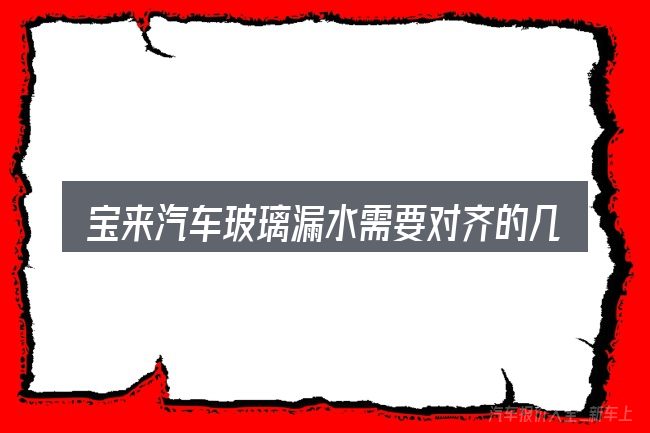 宝来汽车玻璃漏水需要对齐的几件事