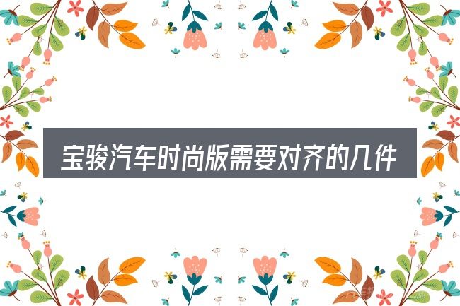 宝骏汽车时尚版需要对齐的几件事