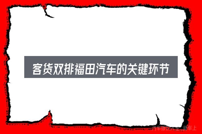 客货双排福田汽车的关键环节