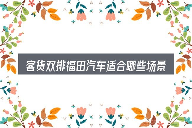 客货双排福田汽车适合哪些场景