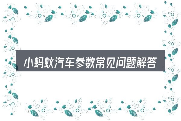 小蚂蚁汽车参数常见问题解答
