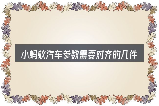 小蚂蚁汽车参数需要对齐的几件事