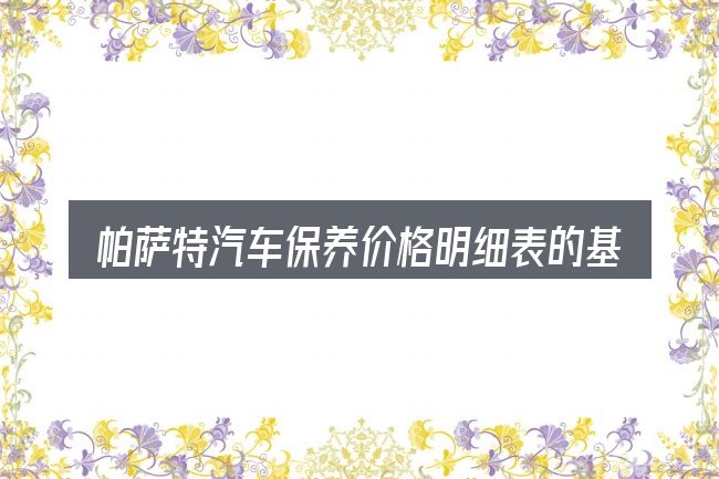 帕萨特汽车保养价格明细表的基本含义与边界