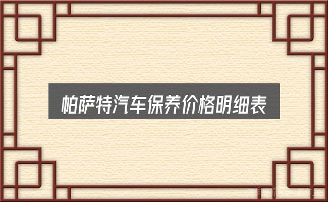 帕萨特汽车保养价格明细表实用指南：从场景出发的理解