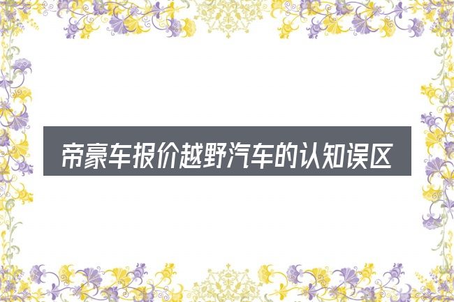 帝豪车报价越野汽车的认知误区