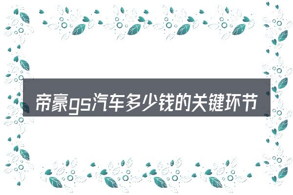 帝豪gs汽车多少钱的关键环节