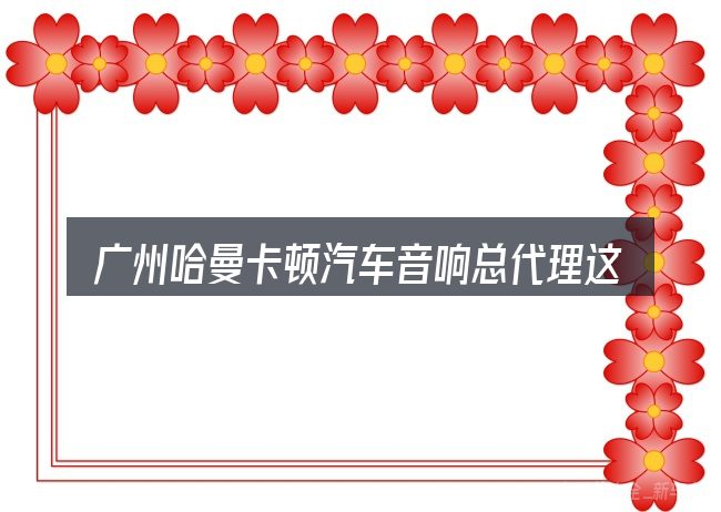 广州哈曼卡顿汽车音响总代理这个概念怎么理解