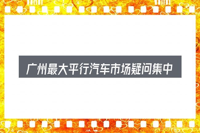 广州最大平行汽车市场疑问集中回答