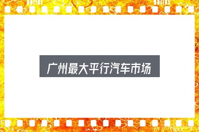 关于广州最大平行汽车市场，先把概念理清楚