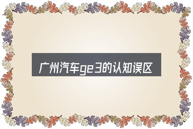 广州汽车ge3的认知误区