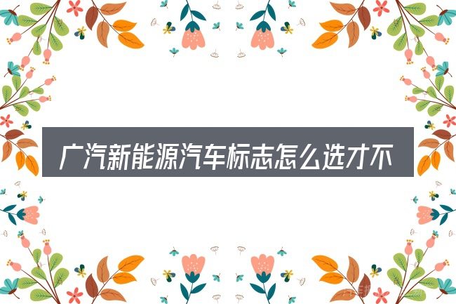 广汽新能源汽车标志怎么选才不容易出错