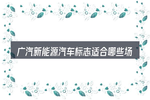 广汽新能源汽车标志适合哪些场景