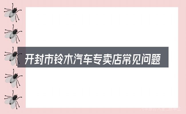 开封市铃木汽车专卖店常见问题解答