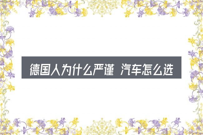 德国人为什么严谨 汽车怎么选才不容易出错