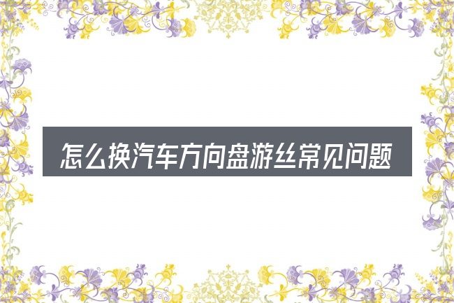 怎么换汽车方向盘游丝常见问题解答