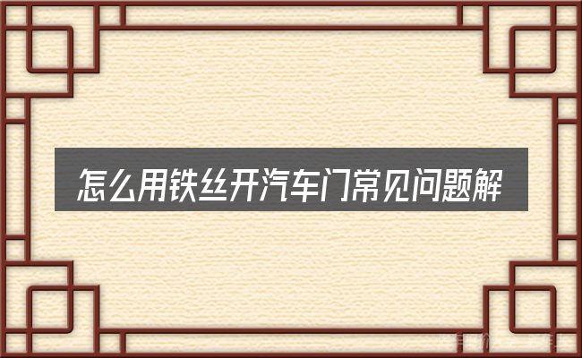 怎么用铁丝开汽车门常见问题解答