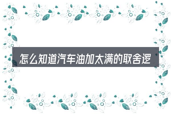 怎么知道汽车油加太满的取舍逻辑