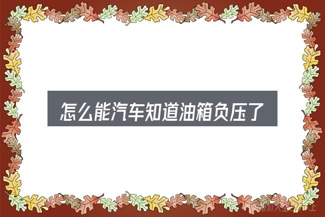 怎么能汽车知道油箱负压了，照着这个顺序看就行