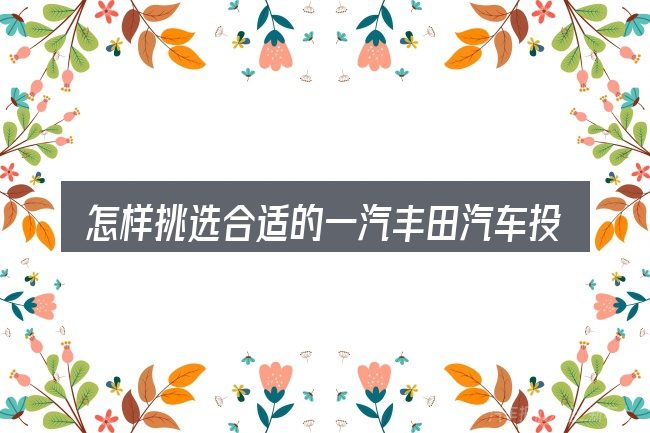 怎样挑选合适的一汽丰田汽车投诉