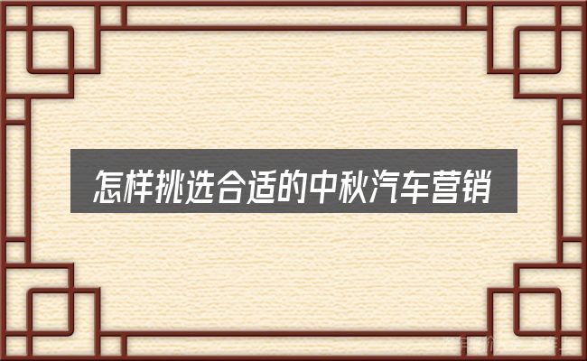 怎样挑选合适的中秋汽车营销