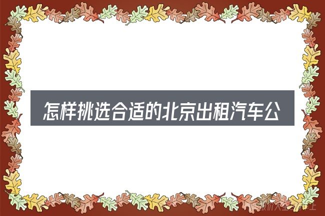怎样挑选合适的北京出租汽车公司官网