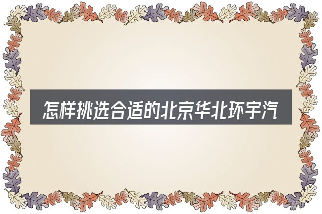 怎样挑选合适的北京华北环宇汽车口碑
