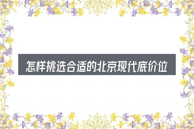 怎样挑选合适的北京现代底价位汽车