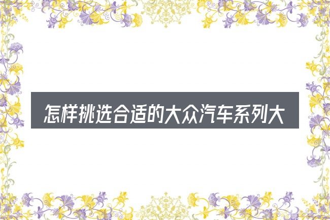 怎样挑选合适的大众汽车系列大全2018年