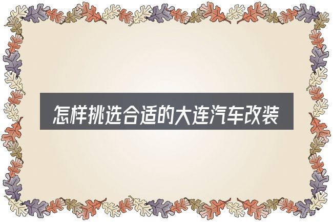 怎样挑选合适的大连汽车改装